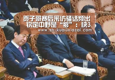 贡子哥赛后采访骚话频出 钦定中野是“爹”:快3下载(图3) 快3下载