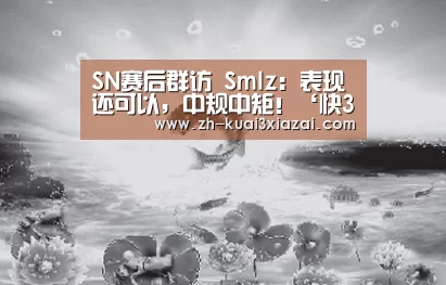 SN赛后群访 Smlz:表现还可以,中规中矩!‘快3下载’(图2) 快3下载